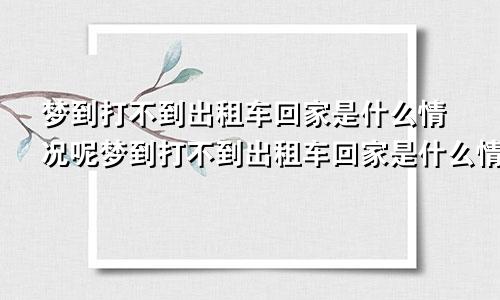 梦到打不到出租车回家是什么情况呢梦到打不到出租车回家是什么情况呀
