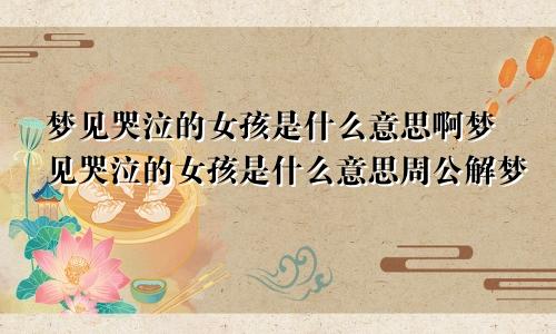 梦见哭泣的女孩是什么意思啊梦见哭泣的女孩是什么意思周公解梦