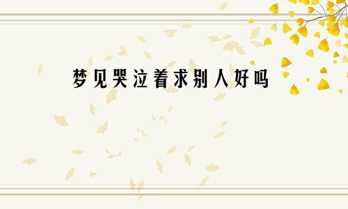 梦见哭泣着求别人好吗