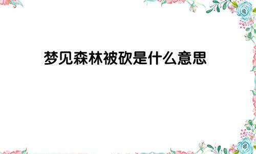 梦见森林被砍是什么意思