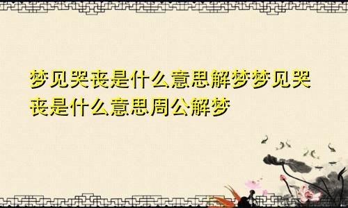 梦见哭丧是什么意思解梦梦见哭丧是什么意思周公解梦