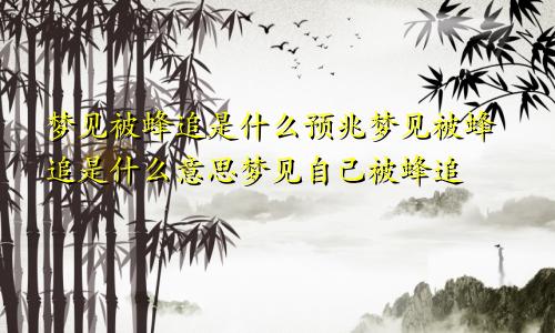 梦见被蜂追是什么预兆梦见被蜂追是什么意思梦见自己被蜂追