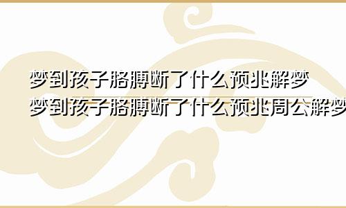 梦到孩子胳膊断了什么预兆解梦梦到孩子胳膊断了什么预兆周公解梦