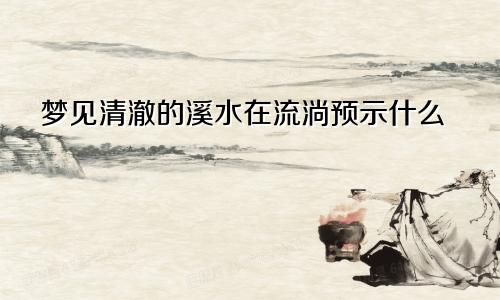 梦见清澈的溪水在流淌预示什么