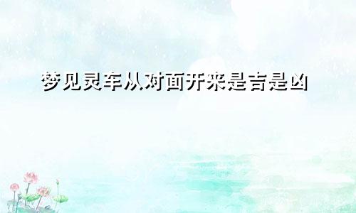 梦见灵车从对面开来是吉是凶