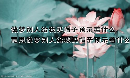 做梦别人给我买帽子预示着什么意思做梦别人给我买帽子预示着什么呢