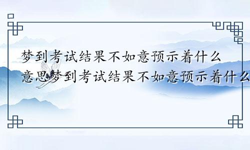 梦到考试结果不如意预示着什么意思梦到考试结果不如意预示着什么呢