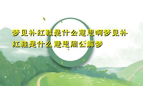 梦见补红鞋是什么意思啊梦见补红鞋是什么意思周公解梦