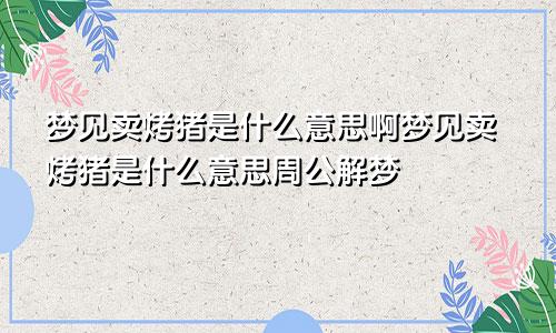 梦见卖烤猪是什么意思啊梦见卖烤猪是什么意思周公解梦