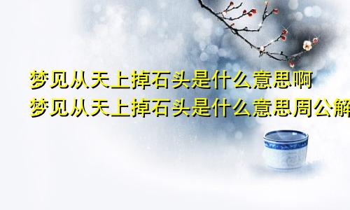 梦见从天上掉石头是什么意思啊梦见从天上掉石头是什么意思周公解梦