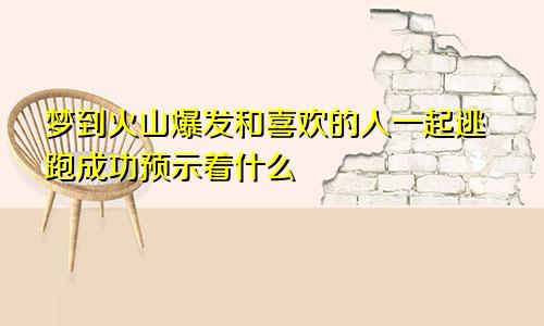 梦到火山爆发和喜欢的人一起逃跑成功预示着什么