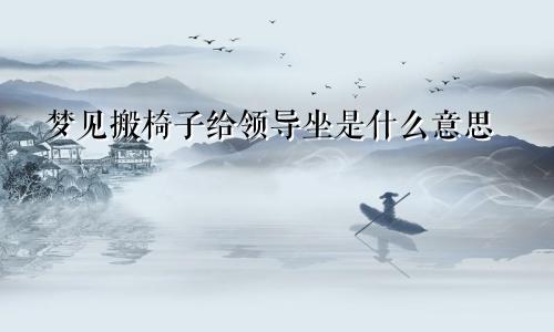 梦见搬椅子给领导坐是什么意思