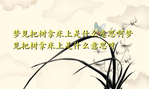 梦见把树拿床上是什么意思啊梦见把树拿床上是什么意思呀
