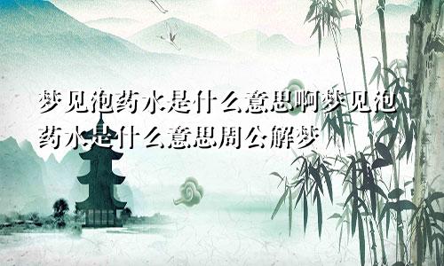 梦见泡药水是什么意思啊梦见泡药水是什么意思周公解梦