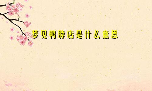 梦见鸭脖店是什么意思