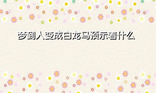 梦到人变成白龙马预示着什么