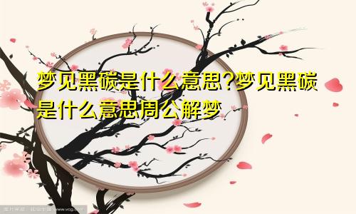 梦见黑碳是什么意思?梦见黑碳是什么意思周公解梦