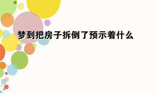 梦到把房子拆倒了预示着什么