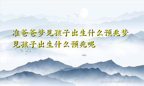 准爸爸梦见孩子出生什么预兆梦见孩子出生什么预兆呢