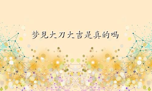 梦见大刀大吉是真的吗