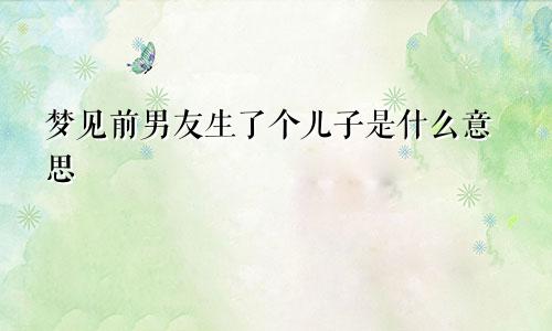 梦见前男友生了个儿子是什么意思