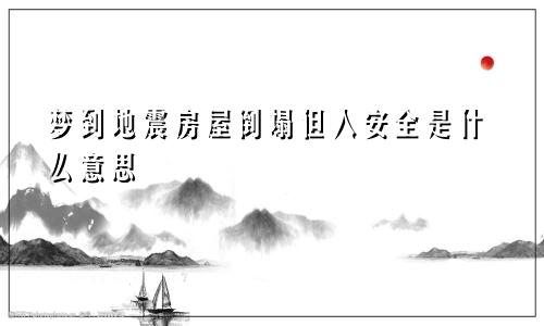 梦到地震房屋倒塌但人安全是什么意思