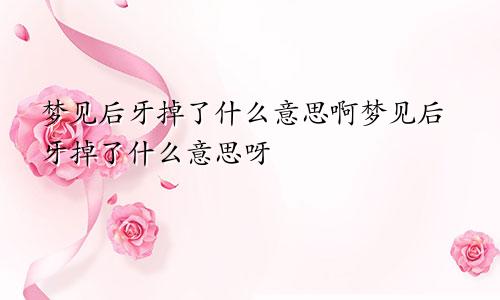梦见后牙掉了什么意思啊梦见后牙掉了什么意思呀