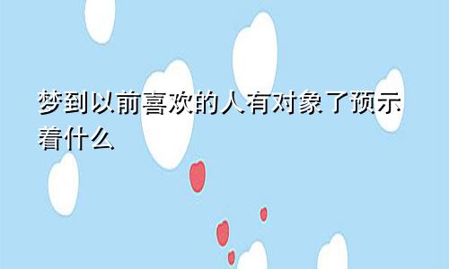 梦到以前喜欢的人有对象了预示着什么
