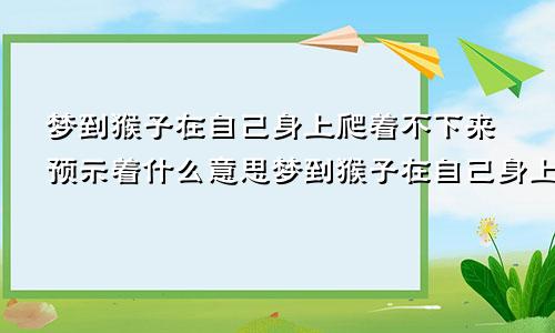梦到猴子在自己身上爬着不下来预示着什么意思梦到猴子在自己身上爬着不下来预示着什么呢