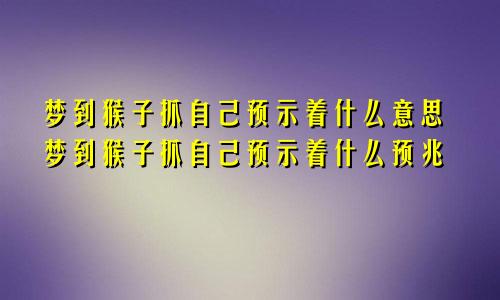 梦到猴子抓自己预示着什么意思梦到猴子抓自己预示着什么预兆