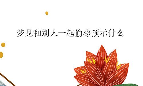 梦见和别人一起偷枣预示什么