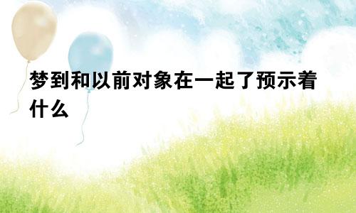 梦到和以前对象在一起了预示着什么