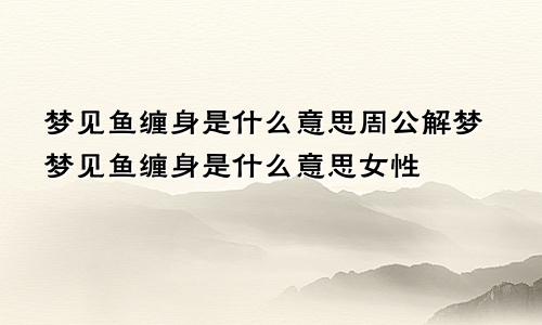 梦见鱼缠身是什么意思周公解梦梦见鱼缠身是什么意思女性