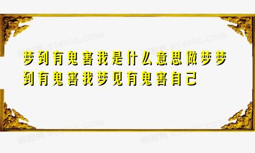 梦到有鬼害我是什么意思做梦梦到有鬼害我梦见有鬼害自己