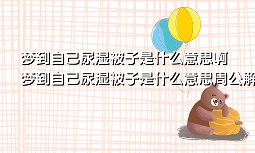 梦到自己尿湿被子是什么意思啊梦到自己尿湿被子是什么意思周公解梦
