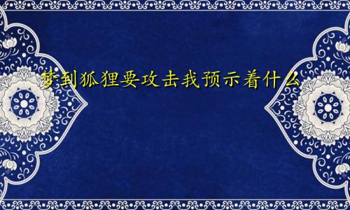 梦到狐狸要攻击我预示着什么