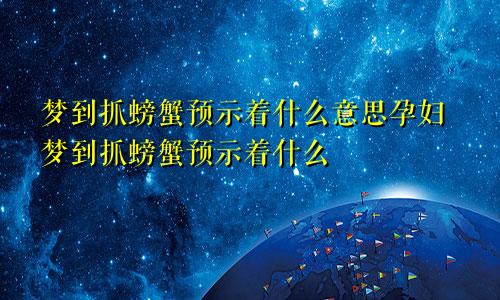 梦到抓螃蟹预示着什么意思孕妇梦到抓螃蟹预示着什么