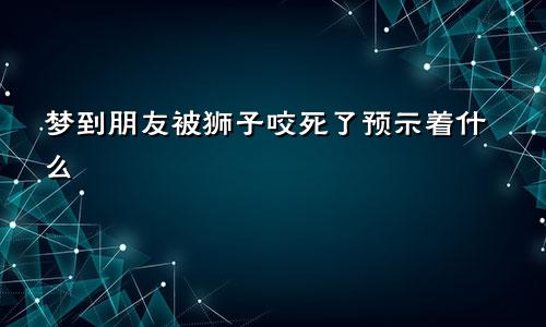 梦到朋友被狮子咬死了预示着什么
