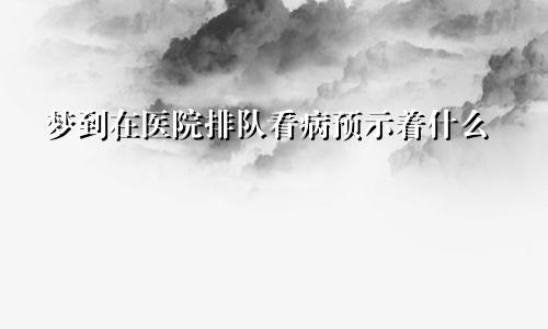 梦到在医院排队看病预示着什么