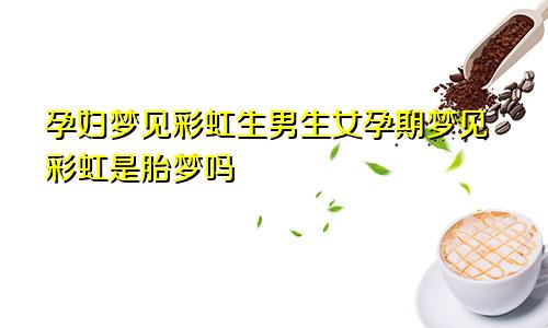 孕妇梦见彩虹生男生女孕期梦见彩虹是胎梦吗