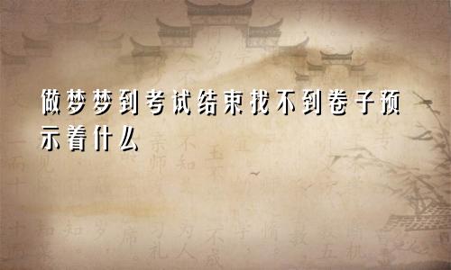 做梦梦到考试结束找不到卷子预示着什么