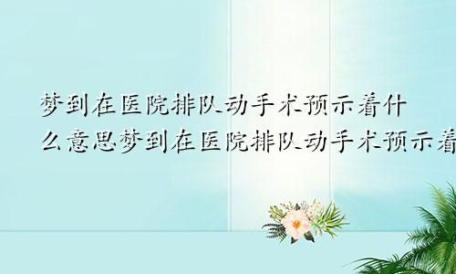 梦到在医院排队动手术预示着什么意思梦到在医院排队动手术预示着什么预兆