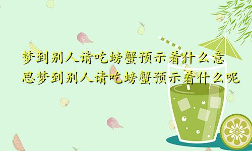 梦到别人请吃螃蟹预示着什么意思梦到别人请吃螃蟹预示着什么呢