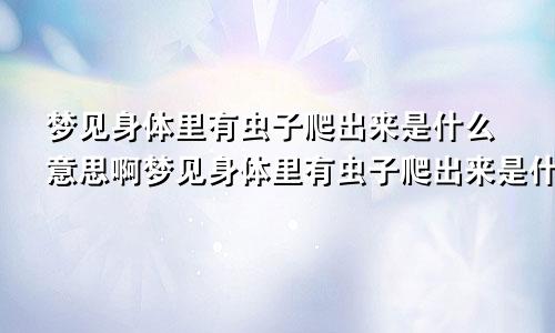 梦见身体里有虫子爬出来是什么意思啊梦见身体里有虫子爬出来是什么意思周公解梦