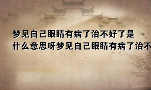梦见自己眼睛有病了治不好了是什么意思呀梦见自己眼睛有病了治不好了是什么意思呢