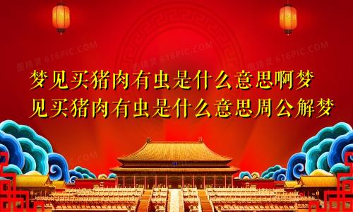 梦见买猪肉有虫是什么意思啊梦见买猪肉有虫是什么意思周公解梦