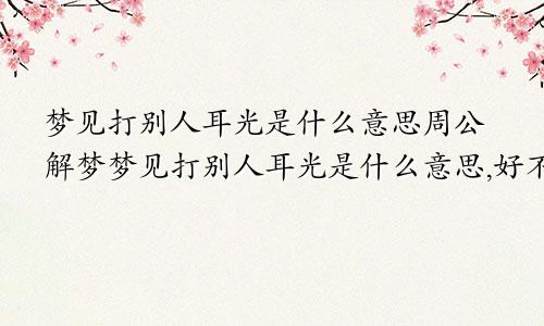梦见打别人耳光是什么意思周公解梦梦见打别人耳光是什么意思,好不好,代表什么