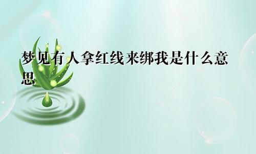 梦见有人拿红线来绑我是什么意思