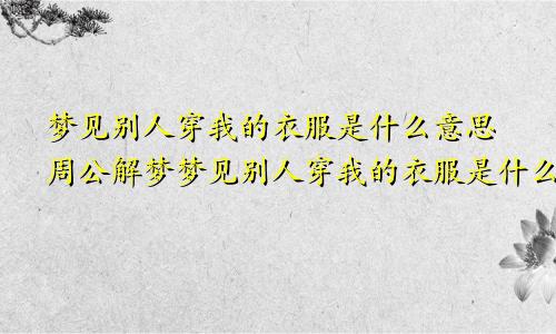 梦见别人穿我的衣服是什么意思周公解梦梦见别人穿我的衣服是什么意思?