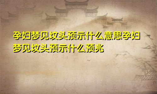 孕妇梦见坟头预示什么意思孕妇梦见坟头预示什么预兆